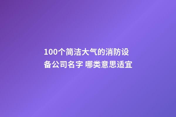 100个简洁大气的消防设备公司名字 哪类意思适宜